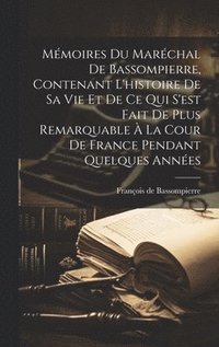 bokomslag Mmoires Du Marchal De Bassompierre, Contenant L'histoire De Sa Vie Et De Ce Qui S'est Fait De Plus Remarquable  La Cour De France Pendant Quelques Annes