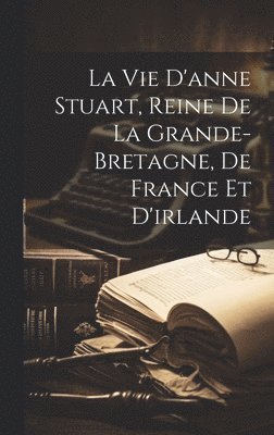 bokomslag Vie D'anne Stuart, Reine De La Grande-bretagne, De France Et D'irlande