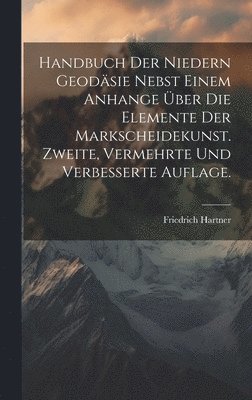 Handbuch der niedern Geodäsie nebst einem Anhange über die Elemente der Markscheidekunst. Zweite, vermehrte und verbesserte Auflage.