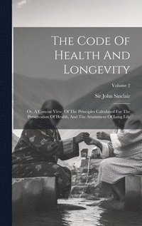 bokomslag The Code Of Health And Longevity: Or, A Concise View, Of The Principles Calculated For The Preservation Of Health, And The Attainment Of Long Life; Vo