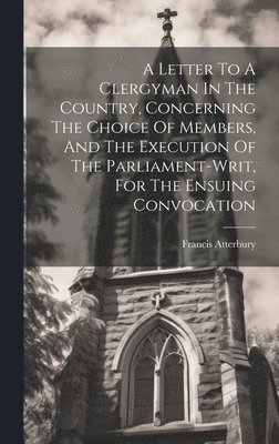 Francis Atterbury - Letter To A Clergyman In The Country, Concerning The Choice Of Members, And The Execution Of The Parliament-writ, For The Ensuing Convocation, Inbunden