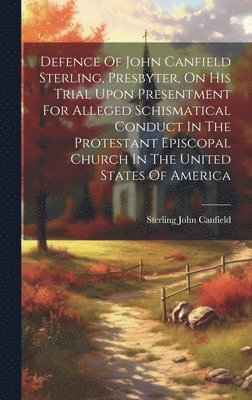 bokomslag Defence Of John Canfield Sterling, Presbyter, On His Trial Upon Presentment For Alleged Schismatical Conduct In The Protestant Episcopal Church In The United States Of America