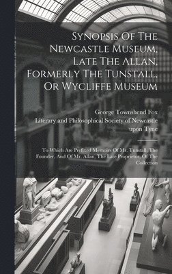 George Townshend Fox, Literary and Philosophical Society of - Synopsis Of The Newcastle Museum, Late The Allan, Formerly The Tunstall, Or Wycliffe Museum, Inbunden