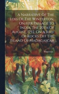 bokomslag A Narrative Of The Loss Of The Winterton, On Her Passage To India, The 20th Of August, 1792, On A Reef Of Rocks Off The Island Of Madagascar