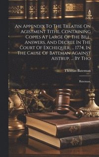 bokomslag An Appendix To The Treatise On Agistment Tithe, Containing Copies At Large Of The Bill, Answers, And Decree In The Court Of Exchequer, ... 1774, In The Cause Of Bateman Against Aistrup, ... By Tho