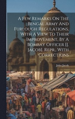 John Jacob - Few Remarks On The Bengal Army And Furlough Regulations, With A View To Their Improvement, By A Bombay Officer [j. Jacob]. Repr., With Corrections, Inbunden