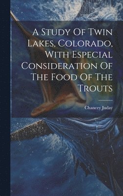 Chancey Juday - Study Of Twin Lakes, Colorado, With Especial Consideration Of The Food Of The Trouts, Inbunden