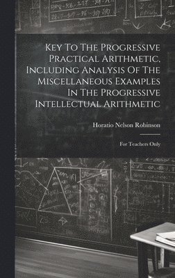 Key To The Progressive Practical Arithmetic, Including Analysis Of The Miscellaneous Examples In The Progressive Intellectual Arithmetic 1