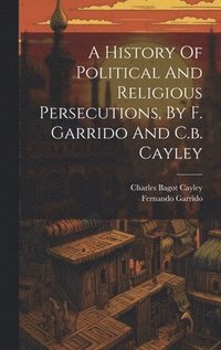 bokomslag A History Of Political And Religious Persecutions, By F. Garrido And C.b. Cayley