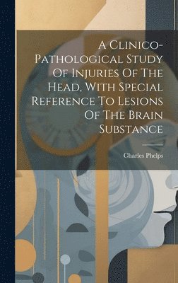 Charles Phelps - Clinico-pathological Study Of Injuries Of The Head, With Special Reference To Lesions Of The Brain Substance, Inbunden