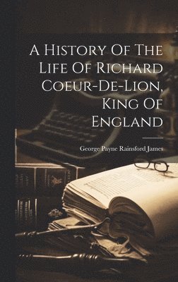 A History Of The Life Of Richard Coeur-de-lion, King Of England 1