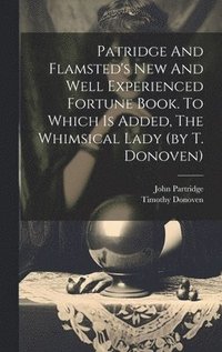 bokomslag Patridge And Flamsted's New And Well Experienced Fortune Book. To Which Is Added, The Whimsical Lady (by T. Donoven)
