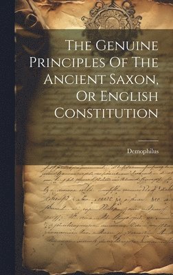Genuine Principles Of The Ancient Saxon, Or English Constitution