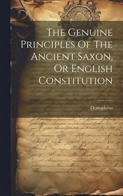 The Genuine Principles Of The Ancient Saxon, Or English Constitution 1