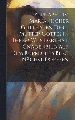 bokomslag Alphabetum Marianischer Gutthaten Der ... Mutter Gottes In Ihrem Wundertht. Gnadenbild Auf Dem Ruprechts Berg Nchst Dorffen