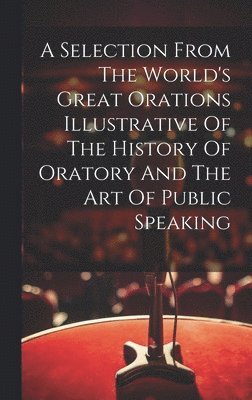 Anonymous - Selection From The World's Great Orations Illustrative Of The History Of Oratory And The Art Of Public Speaking, Inbunden