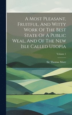 bokomslag A Most Pleasant, Fruitful, And Witty Work Of The Best State Of A Public Weal, And Of The New Isle Called Utopia; Volume 1