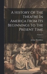 bokomslag A History Of The Theatre In America From Its Beginnings To The Present Time; Volume 1