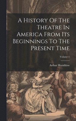 Arthur Hornblow - History Of The Theatre In America From Its Beginnings To The Present Time; Volume 1, Inbunden