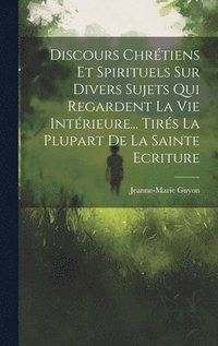 bokomslag Discours Chrtiens Et Spirituels Sur Divers Sujets Qui Regardent La Vie Intrieure... Tirs La Plupart De La Sainte Ecriture