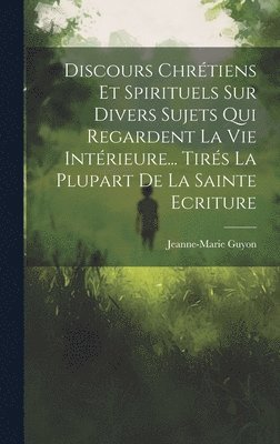 bokomslag Discours Chrétiens Et Spirituels Sur Divers Sujets Qui Regardent La Vie Intérieure... Tirés La Plupart De La Sainte Ecriture