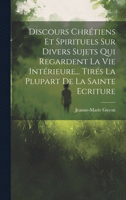 Discours Chrtiens Et Spirituels Sur Divers Sujets Qui Regardent La Vie Intrieure... Tirs La Plupart De La Sainte Ecriture 1