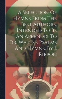 bokomslag A Selection Of Hymns From The Best Authors, Intended To Be An Appendix To Dr. Watts's Psalms And Hymns, By J. Rippon