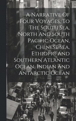 bokomslag Narrative Of Four Voyages, To The South Sea, North And South Pacific Ocean, Chinese Sea, Ethiopic And Southern Atlantic Ocean, Indian And Antarctic Ocean