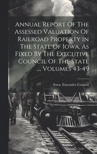 bokomslag Annual Report Of The Assessed Valuation Of Railroad Property In The State Of Iowa, As Fixed By The Executive Council Of The State ..., Volumes 43-49