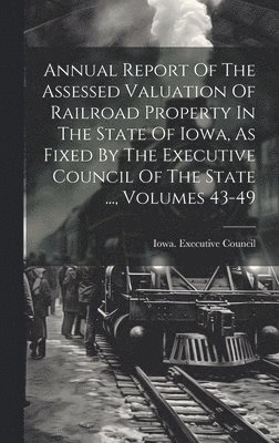 Annual Report Of The Assessed Valuation Of Railroad Property In The State Of Iowa, As Fixed By The Executive Council Of The State ..., Volumes 43-49 1