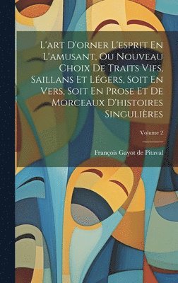 bokomslag L'art D'orner L'esprit En L'amusant, Ou Nouveau Choix De Traits Vifs, Saillans Et Lgers, Soit En Vers, Soit En Prose Et De Morceaux D'histoires Singulires; Volume 2