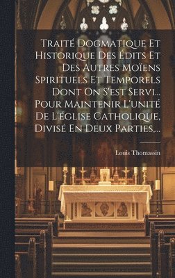 bokomslag Traité Dogmatique Et Historique Des Édits Et Des Autres Moïens Spirituels Et Temporels Dont On S'est Servi... Pour Maintenir L'unité De L'église Catholique, Divisé En Deux Parties, ...