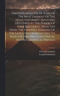 bokomslag Farewell Sermons Of Some Of The Most Eminent Of The Nonconformist Ministers, Delivered At The Period Of Their Ejectment [selected From The Farewell Sermons Of The Late London Ministers]. To Which I...