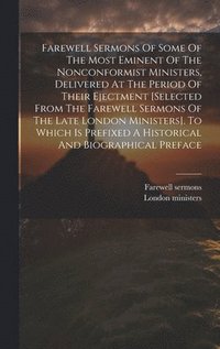 bokomslag Farewell Sermons Of Some Of The Most Eminent Of The Nonconformist Ministers, Delivered At The Period Of Their Ejectment [selected From The Farewell Sermons Of The Late London Ministers]. To Which Is