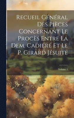 Recueil Gnral Des Pices Concernant Le Procs Entre La Dem. Cadiere Et Le P. Girard Jsuite; Volume 1 1