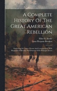 bokomslag A Complete History Of The Great American Rebellion