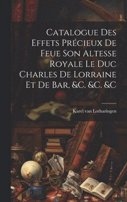 Catalogue Des Effets Prcieux De Feue Son Altesse Royale Le Duc Charles De Lorraine Et De Bar, &c. &c. &c 1