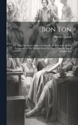 David Garrick - Bon Ton: Or, High Life Above Stairs. A Comedy. In Two Acts. As It Is Performed At The Theatre-royal In Drury-lane. By David Garrick, Esq, Inbunden