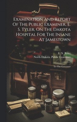 bokomslag Examination And Report Of The Public Examiner, E. S. Tyler, On The Dakota Hospital For The Insane At Jamestown