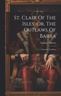 bokomslag St. Clair Of The Isles, Or, The Outlaws Of Barra: A Scottish Tradition