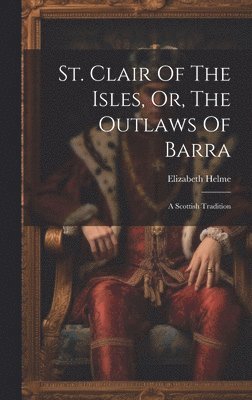 bokomslag St. Clair Of The Isles, Or, The Outlaws Of Barra: A Scottish Tradition