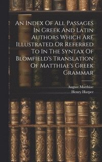bokomslag An Index Of All Passages In Greek And Latin Authors Which Are Illustrated Or Referred To In The Syntax Of Blomfield's Translation Of Matthiae's Greek Grammar