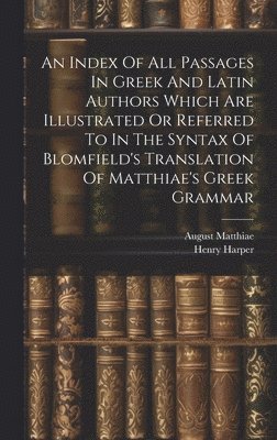 An Index Of All Passages In Greek And Latin Authors Which Are Illustrated Or Referred To In The Syntax Of Blomfield's Translation Of Matthiae's Greek Grammar 1