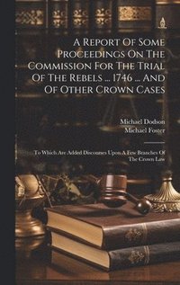 bokomslag A Report Of Some Proceedings On The Commission For The Trial Of The Rebels ... 1746 ... And Of Other Crown Cases