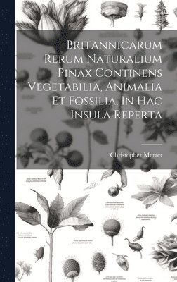 Britannicarum Rerum Naturalium Pinax Continens Vegetabilia, Animalia Et Fossilia, In Hac Insula Reperta 1