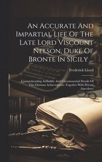 bokomslag An Accurate And Impartial Life Of The Late Lord Viscount Nelson, Duke Of Bronte In Sicily ...