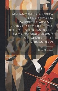 bokomslag Adriano In Siria. Opera Drammatica Da Rappresentarsi Nel Regio Teatro Del Buon-ritiro, Festeggiandosi Il Gloriosissimo Giorno Natalizio Di ... D. Ferdinando Vi