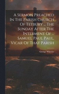 bokomslag A Sermon Preached In The Parish Church Of Tetbury ... The Sunday After The Interment Of ... Samuel Paul Paul, Vicar Of That Parish