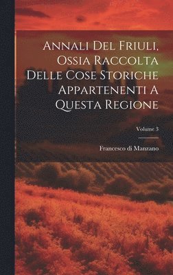 bokomslag Annali Del Friuli, Ossia Raccolta Delle Cose Storiche Appartenenti A Questa Regione; Volume 3