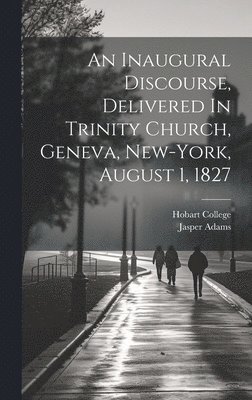 An Inaugural Discourse, Delivered In Trinity Church, Geneva, New-york, August 1, 1827 1